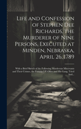 Life and Confession of Stephen Dee Richards, the Murderer of Nine Persons, Executed at Minden, Nebraska, April 26, 1789: With a Brief Sketch of the Following Murderous Miscreants and Their Crimes, the Famous I.P. Olive and His Gang, Tried And...
