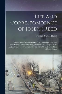 Life and Correspondence of Joseph Reed: Military Secretary of Washington, at Cambridge, Adjutant-General of the Continental Army, Member of the Congress of the United States, and President of the Executive Council of the State of Pennsylvania - Reed, William Bradford