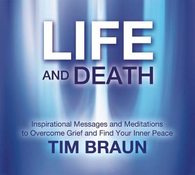 Life and Death CD: Inspirational Messages and Meditations to Overcome Grief and Find Your Inner Peace - Braun, Tim