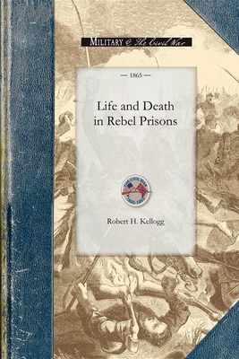 Life and Death in Rebel Prisons - Robert H Kellogg