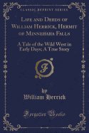 Life and Deeds of William Herrick, Hermit of Minnehaha Falls: A Tale of the Wild West in Early Days; A True Story (Classic Reprint)