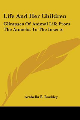 Life And Her Children: Glimpses Of Animal Life From The Amoeba To The Insects - Buckley, Arabella B