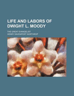 Life and Labors of Dwight L. Moody; The Great Evangelist - Northrop, Henry Davenport