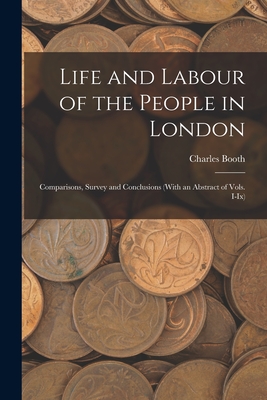 Life and Labour of the People in London: Comparisons, Survey and Conclusions (With an Abstract of Vols. I-Ix) - Booth, Charles