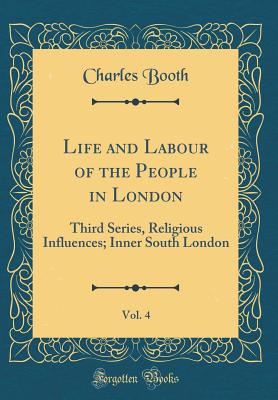 Life and Labour of the People in London, Vol. 4: Third Series, Religious Influences; Inner South London (Classic Reprint) - Booth, Charles, Mr.