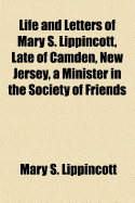 Life and Letters of Mary S. Lippincott, Late of Camden, New Jersey, a Minister in the Society of Friends