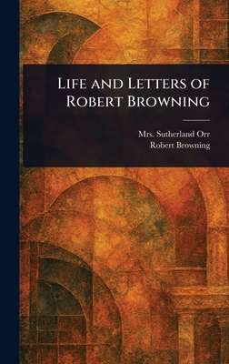 Life and Letters of Robert Browning - Orr, Sutherland, Mrs., and Browning, Robert
