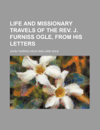 Life and Missionary Travels of the REV. J. Furniss Ogle, from His Letters