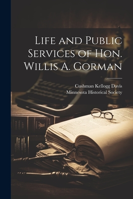 Life and Public Services of Hon. Willis A. Gorman - Minnesota Historical Society (Creator), and Davis, Cushman Kellogg