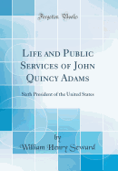 Life and Public Services of John Quincy Adams: Sixth President of the United States (Classic Reprint)