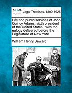 Life and Public Services of John Quincy Adams, Sixth President of the United States: With the Eulogy Delivered Before the Legislature of New York. - Seward, William Henry