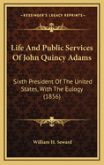 Life and Public Services of John Quincy Adams: Sixth President of the United States