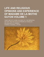 Life and Religious Opinions and Experience of Madame de La Mothe Guyon: Together with Some Account of the Personal History and Religious Opinions of Fenelon, Archbishop of Cambray