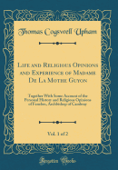 Life and Religious Opinions and Experience of Madame de la Mothe Guyon, Vol. 1 of 2: Together with Some Account of the Personal History and Religious Opinions of Fenelon, Archbishop of Cambray (Classic Reprint)