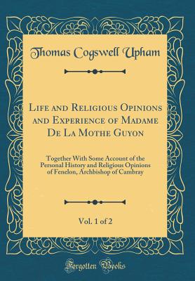 Life and Religious Opinions and Experience of Madame de la Mothe Guyon, Vol. 1 of 2: Together with Some Account of the Personal History and Religious Opinions of Fenelon, Archbishop of Cambray (Classic Reprint) - Upham, Thomas Cogswell