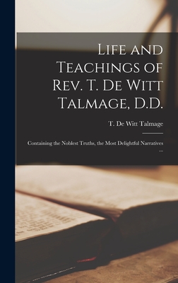 Life and Teachings of Rev. T. De Witt Talmage, D.D. [microform]: Containing the Noblest Truths, the Most Delightful Narratives ... - Talmage, T De Witt (Thomas De Witt) (Creator)