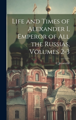 Life and Times of Alexander I, Emperor of All the Russias, Volumes 2-3 - Joyneville, C