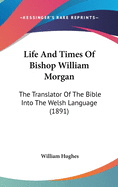 Life And Times Of Bishop William Morgan: The Translator Of The Bible Into The Welsh Language (1891)