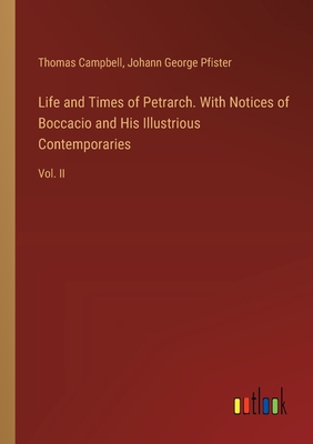 Life and Times of Petrarch. With Notices of Boccacio and His Illustrious Contemporaries: Vol. II - Campbell, Thomas, and Pfister, Johann George