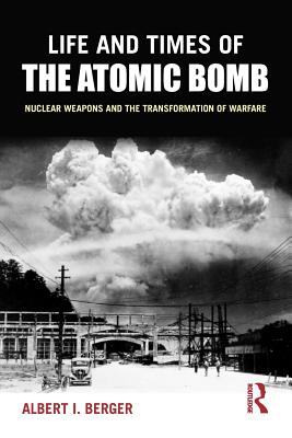 Life and Times of the Atomic Bomb: Nuclear Weapons and the Transformation of Warfare - Berger, Albert I