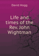Life and Times of the REV. John Wightman - Hogg, David