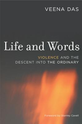 Life and Words: Violence and the Descent Into the Ordinary - Das, Veena, and Cavell, Stanley (Foreword by)