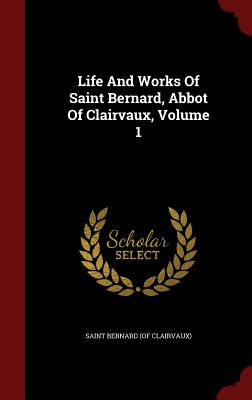 Life And Works Of Saint Bernard, Abbot Of Clairvaux, Volume 1 - Saint Bernard (of Clairvaux) (Creator)