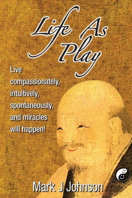 Life As Play: Live compassionately, intuitively, spontaneously, and miracles will happen! - Johnson, Mark J