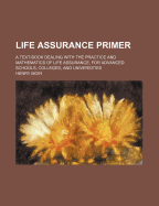 Life Assurance Primer: A Text-Book Dealing with the Practice and Mathematics of Life Assurance, for