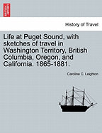 Life at Puget Sound, with Sketches of Travel in Washington Territory, British Columbia, Oregon, and California. 1865-1881. - Leighton, Caroline C