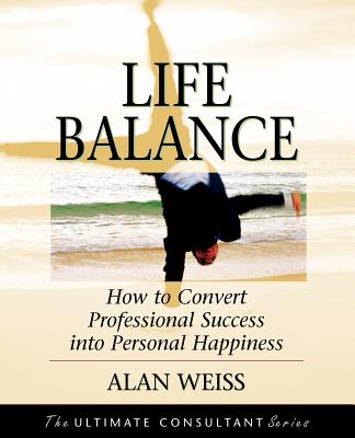 Life Balance: How to Convert Professional Success Into Personal Happiness; Powerful Techniques for the Successful Practitioner - Weiss, Alan