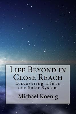 Life Beyond in Close Reach: Discovering Life in our Solar System - Koenig, Michael a