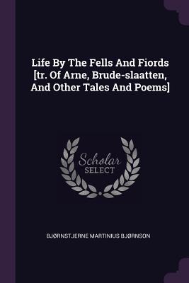 Life By The Fells And Fiords [tr. Of Arne, Brude-slaatten, And Other Tales And Poems] - Bjrnson, Bjrnstjerne Martinius