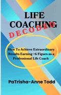 Life Coaching Decoded: How To Achieve Extraordinary Results Earning +6 Figures As A Professional Life Coach