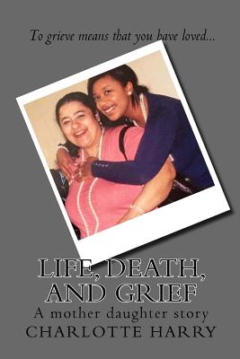 Life, Death, and Grief: A mother daughter story - Mason, Ramona W, and Harry, Charlotte D