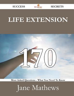 Life Extension 170 Success Secrets - 170 Most Asked Questions on Life Extension - What You Need to Know - Mathews, Jane