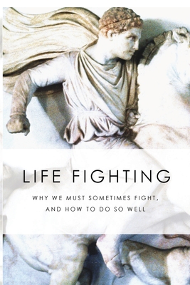 Life Fighting: Why We Must Sometimes Fight, and How to Do So Well - Sweet, Robert W