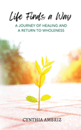 Life Finds A Way: A Journey of Healing and A Return to Wholeness