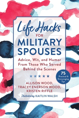 Life Hacks for Military Spouses: Advice, Wit, and Humor from Those Who Served Behind the Scenes - Wood, Allison, and Wood, Tracey Enerson, and Riffle, Kristen
