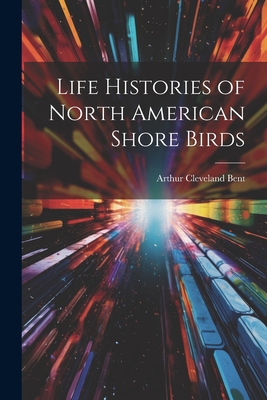 Life Histories of North American Shore Birds - Bent, Arthur Cleveland