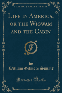 Life in America, or the Wigwam and the Cabin (Classic Reprint)