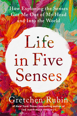 Life in Five Senses: How Exploring the Senses Got Me Out of My Head and Into the World - Rubin, Gretchen
