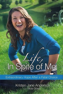 Life, in Spite of Me: Extraordinary Hope After a Fatal Choice - Anderson, Kristen Jane, and Goyer, Tricia