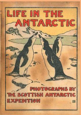 LIFE IN THE ANTARCTIC: Photographs by the Scottish Antarctic Expedition - Bruce, William Speirs, and Reardon, Nicholas (Series edited by)