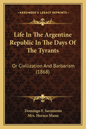 Life in the Argentine Republic in the Days of the Tyrants: Or Civilization and Barbarism (Classic Reprint)