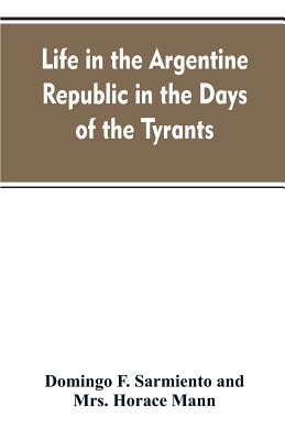 Life in the Argentine republic in the days of the tyrants; or, Civilization and barbarism - Sarmiento, Domingo F, and Mann, Horace, Mrs.