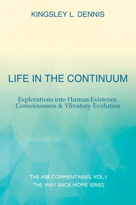 Life in the Continuum: Explorations into Human Existence, Consciousness & Vibratory Evolution - Dennis, Kingsley L