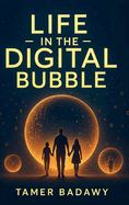 Life in the Digital Bubble: A Digital Visionary's perspective on the past, present, and future of digital technology-offering a blueprint for individuals, families, and societies to not just survive but thrive in the next three decades