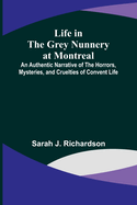 Life in the Grey Nunnery at Montreal: An Authentic Narrative of the Horrors, Mysteries, and Cruelties of Convent Life