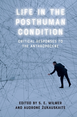 Life in the Posthuman Condition: Critical Responses to the Anthropocene - Wilmer, S E (Editor), and Zukauskaite, Audrone (Editor)